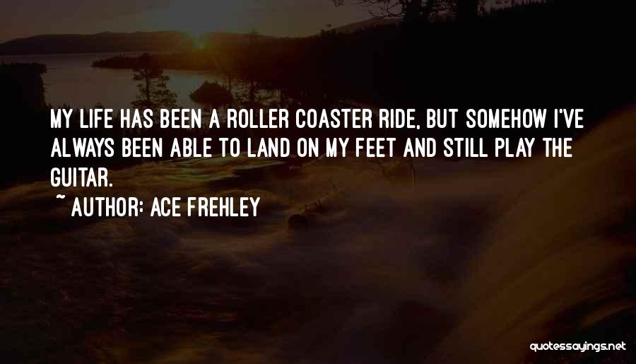 Ace Frehley Quotes: My Life Has Been A Roller Coaster Ride, But Somehow I've Always Been Able To Land On My Feet And