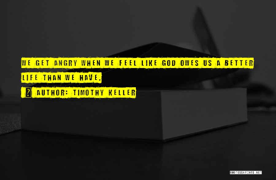 Timothy Keller Quotes: We Get Angry When We Feel Like God Owes Us A Better Life Than We Have.