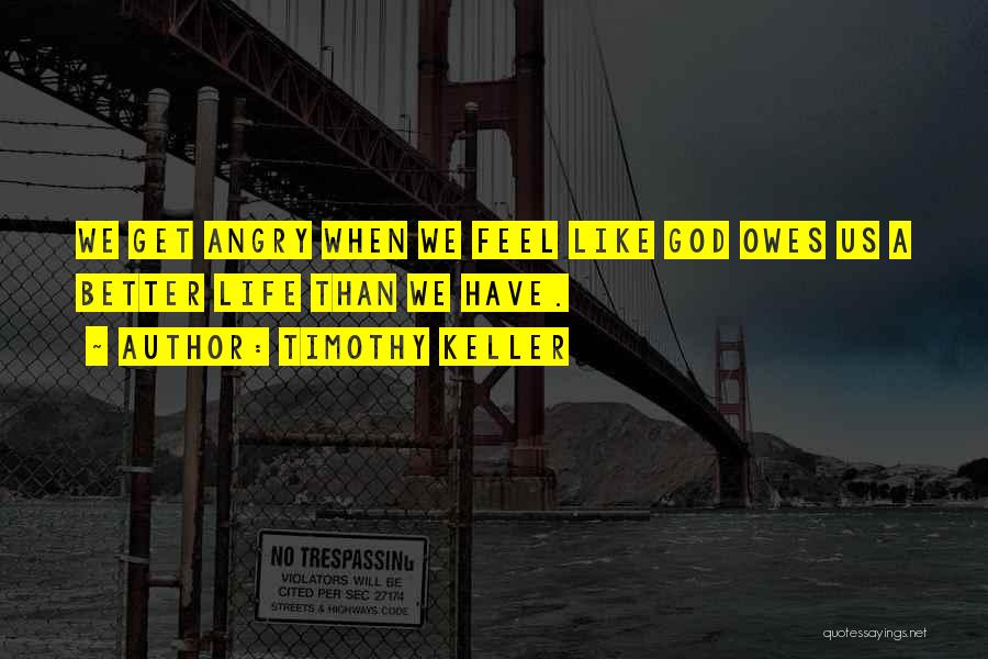 Timothy Keller Quotes: We Get Angry When We Feel Like God Owes Us A Better Life Than We Have.