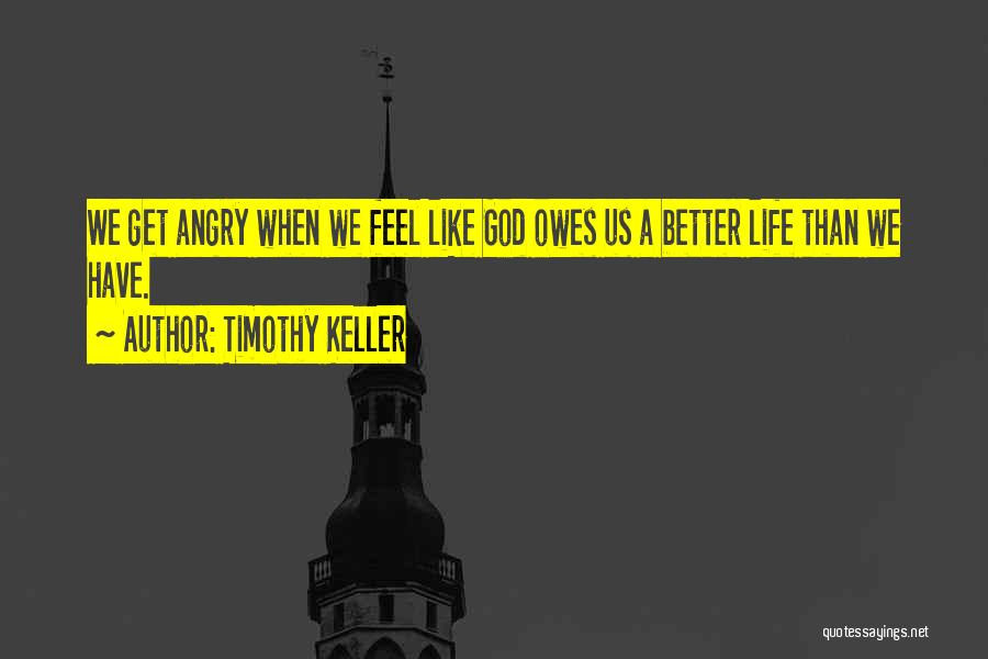 Timothy Keller Quotes: We Get Angry When We Feel Like God Owes Us A Better Life Than We Have.