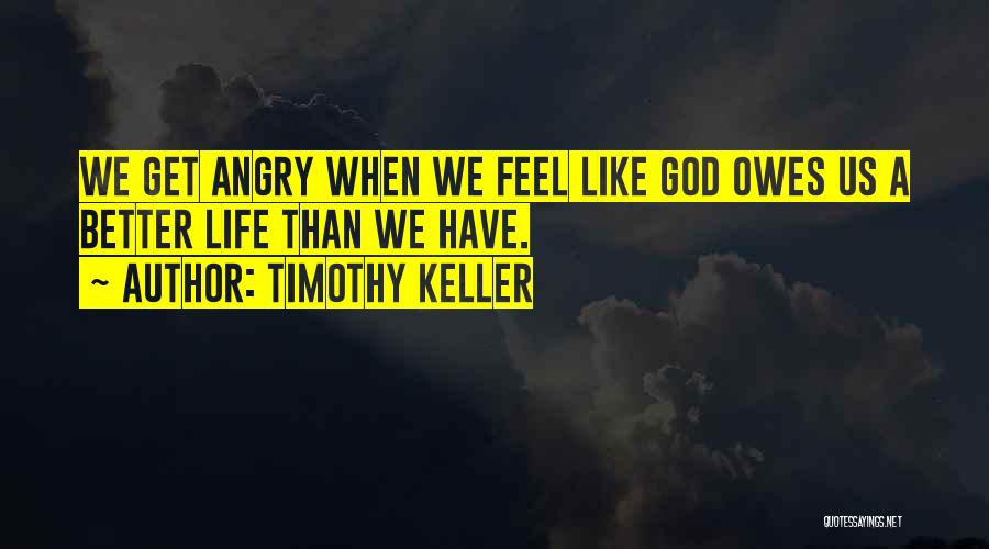Timothy Keller Quotes: We Get Angry When We Feel Like God Owes Us A Better Life Than We Have.