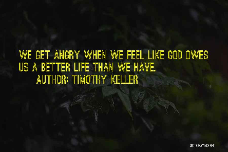 Timothy Keller Quotes: We Get Angry When We Feel Like God Owes Us A Better Life Than We Have.