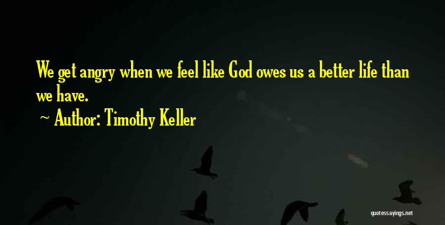 Timothy Keller Quotes: We Get Angry When We Feel Like God Owes Us A Better Life Than We Have.