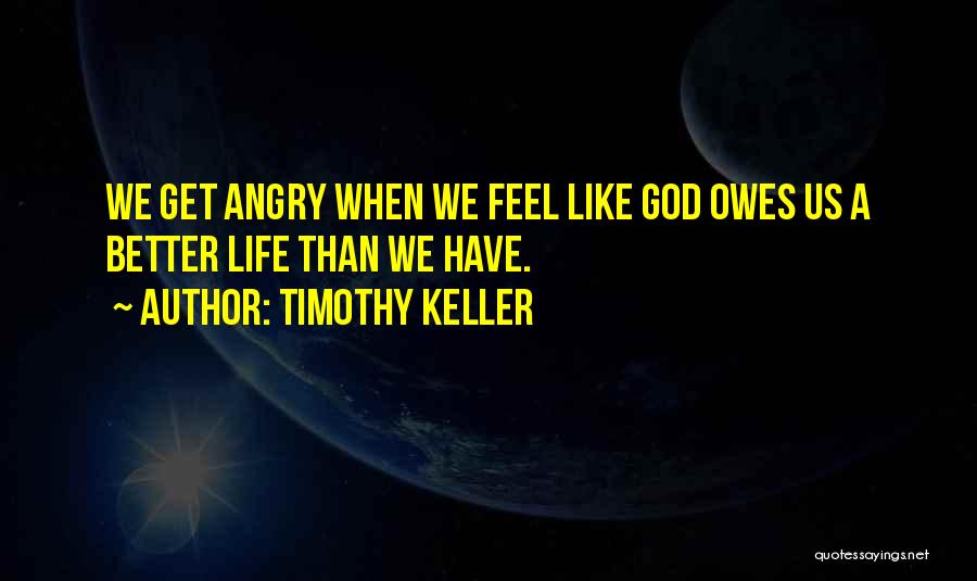 Timothy Keller Quotes: We Get Angry When We Feel Like God Owes Us A Better Life Than We Have.