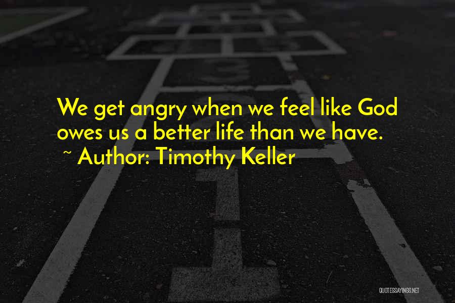 Timothy Keller Quotes: We Get Angry When We Feel Like God Owes Us A Better Life Than We Have.