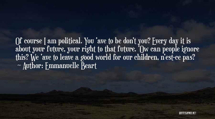 Emmanuelle Beart Quotes: Of Course I Am Political. You 'ave To Be Don't You? Every Day It Is About Your Future, Your Right