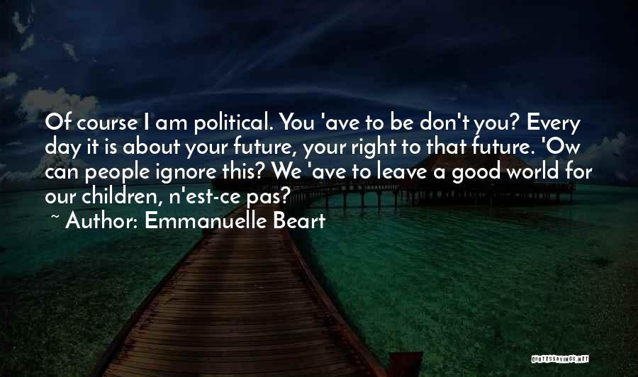 Emmanuelle Beart Quotes: Of Course I Am Political. You 'ave To Be Don't You? Every Day It Is About Your Future, Your Right