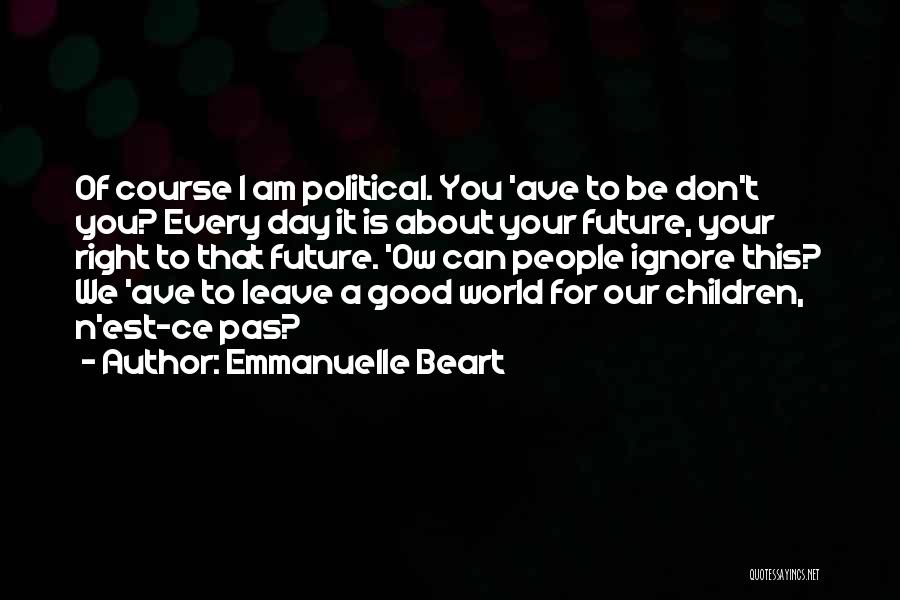 Emmanuelle Beart Quotes: Of Course I Am Political. You 'ave To Be Don't You? Every Day It Is About Your Future, Your Right