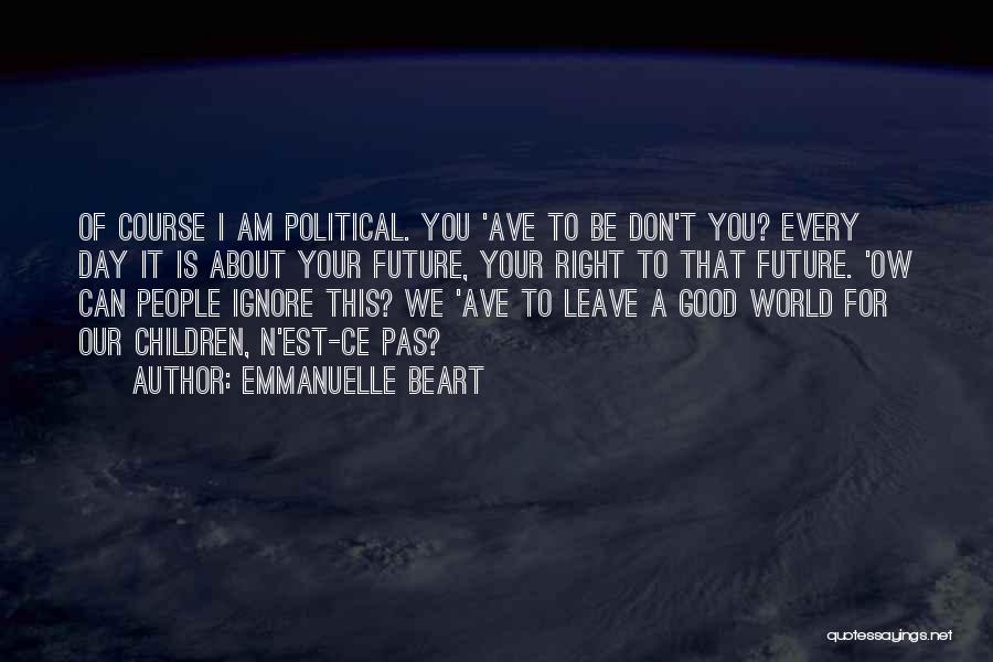 Emmanuelle Beart Quotes: Of Course I Am Political. You 'ave To Be Don't You? Every Day It Is About Your Future, Your Right