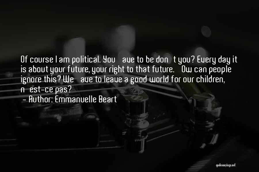 Emmanuelle Beart Quotes: Of Course I Am Political. You 'ave To Be Don't You? Every Day It Is About Your Future, Your Right