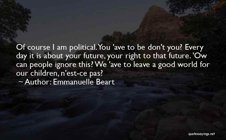 Emmanuelle Beart Quotes: Of Course I Am Political. You 'ave To Be Don't You? Every Day It Is About Your Future, Your Right