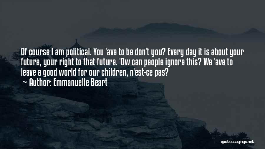 Emmanuelle Beart Quotes: Of Course I Am Political. You 'ave To Be Don't You? Every Day It Is About Your Future, Your Right