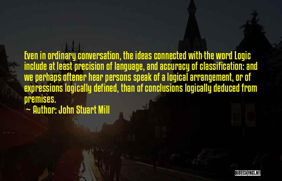 John Stuart Mill Quotes: Even In Ordinary Conversation, The Ideas Connected With The Word Logic Include At Least Precision Of Language, And Accuracy Of