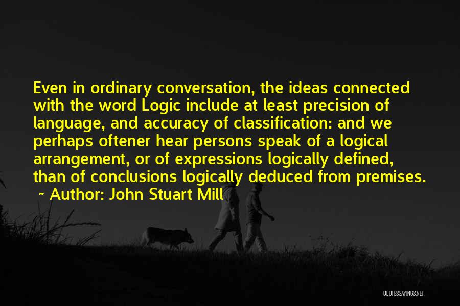 John Stuart Mill Quotes: Even In Ordinary Conversation, The Ideas Connected With The Word Logic Include At Least Precision Of Language, And Accuracy Of