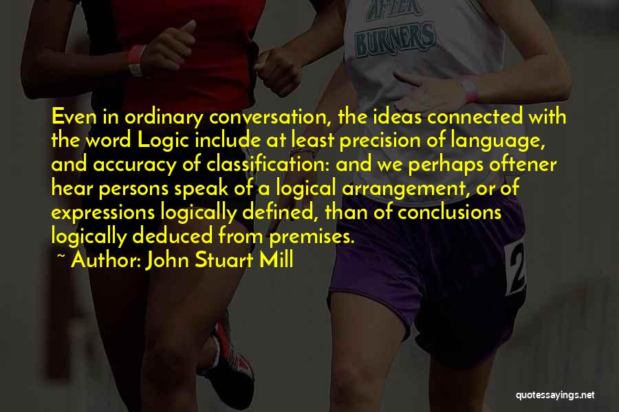 John Stuart Mill Quotes: Even In Ordinary Conversation, The Ideas Connected With The Word Logic Include At Least Precision Of Language, And Accuracy Of