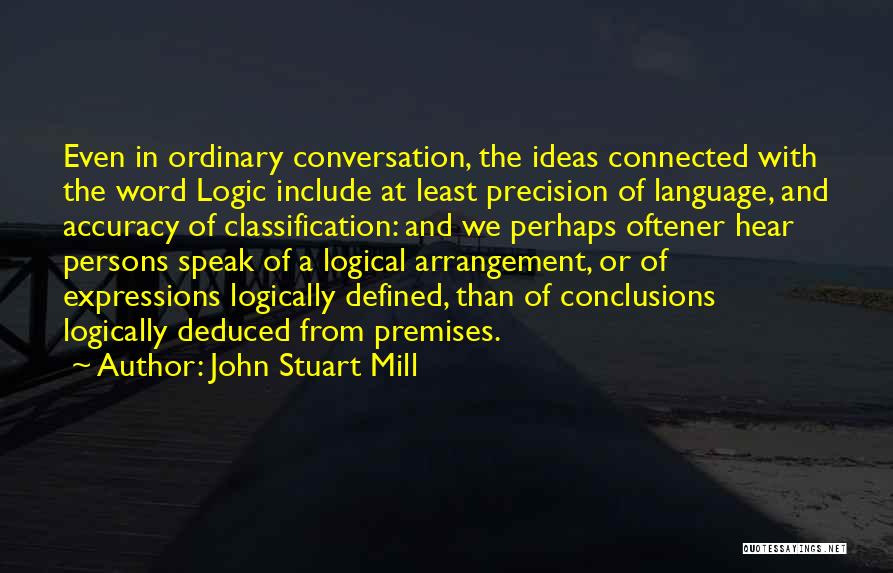 John Stuart Mill Quotes: Even In Ordinary Conversation, The Ideas Connected With The Word Logic Include At Least Precision Of Language, And Accuracy Of