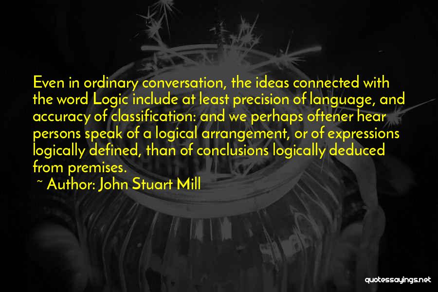 John Stuart Mill Quotes: Even In Ordinary Conversation, The Ideas Connected With The Word Logic Include At Least Precision Of Language, And Accuracy Of