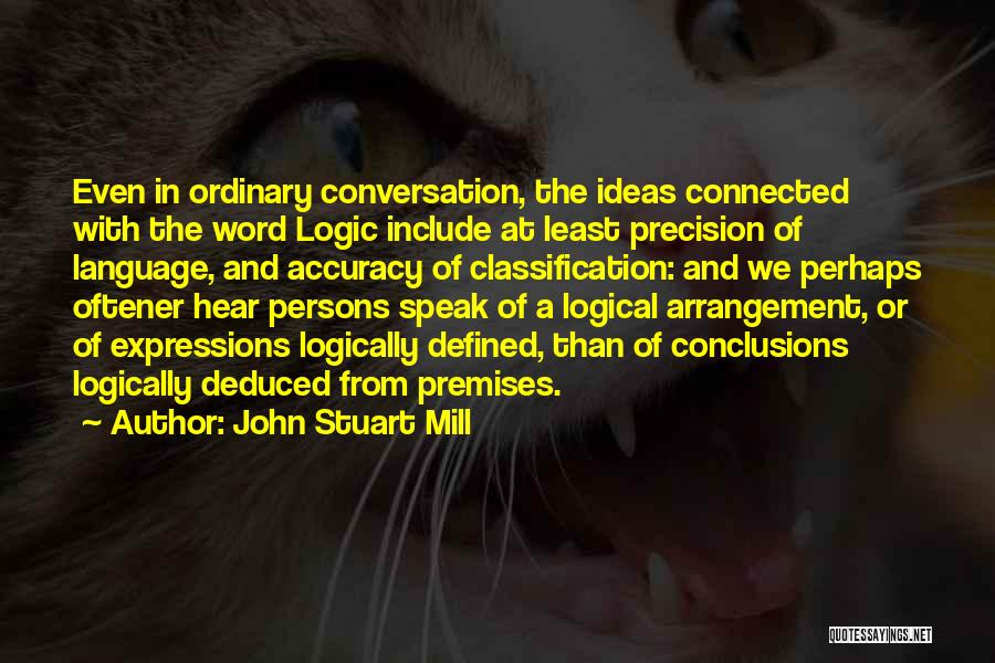 John Stuart Mill Quotes: Even In Ordinary Conversation, The Ideas Connected With The Word Logic Include At Least Precision Of Language, And Accuracy Of