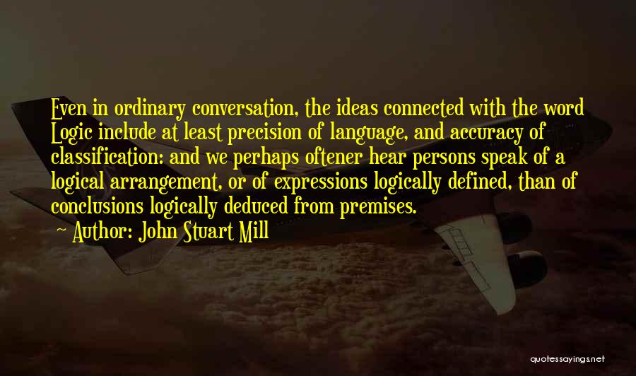 John Stuart Mill Quotes: Even In Ordinary Conversation, The Ideas Connected With The Word Logic Include At Least Precision Of Language, And Accuracy Of