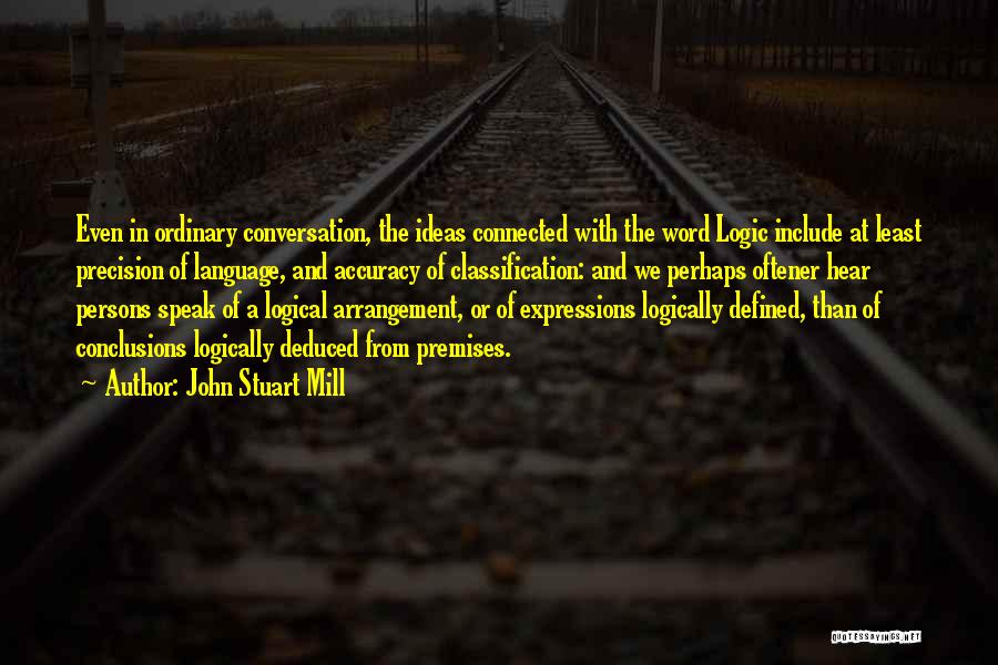 John Stuart Mill Quotes: Even In Ordinary Conversation, The Ideas Connected With The Word Logic Include At Least Precision Of Language, And Accuracy Of