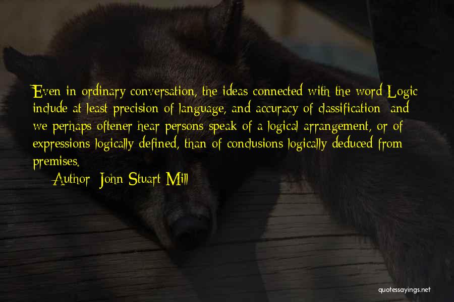 John Stuart Mill Quotes: Even In Ordinary Conversation, The Ideas Connected With The Word Logic Include At Least Precision Of Language, And Accuracy Of