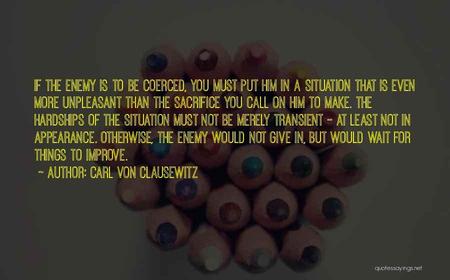 Carl Von Clausewitz Quotes: If The Enemy Is To Be Coerced, You Must Put Him In A Situation That Is Even More Unpleasant Than