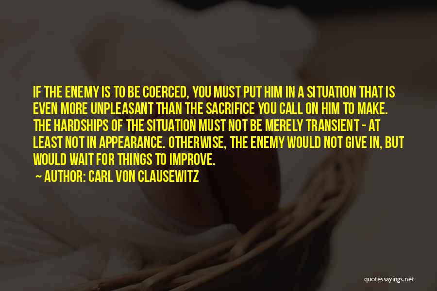Carl Von Clausewitz Quotes: If The Enemy Is To Be Coerced, You Must Put Him In A Situation That Is Even More Unpleasant Than