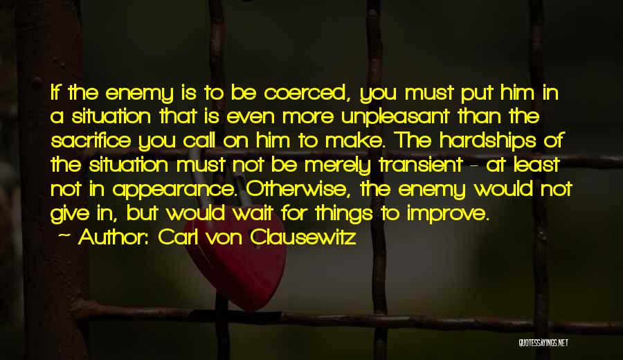 Carl Von Clausewitz Quotes: If The Enemy Is To Be Coerced, You Must Put Him In A Situation That Is Even More Unpleasant Than