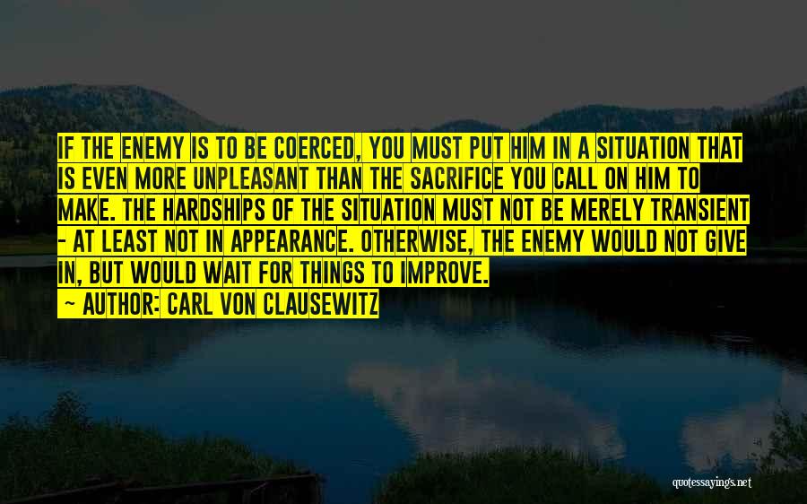 Carl Von Clausewitz Quotes: If The Enemy Is To Be Coerced, You Must Put Him In A Situation That Is Even More Unpleasant Than