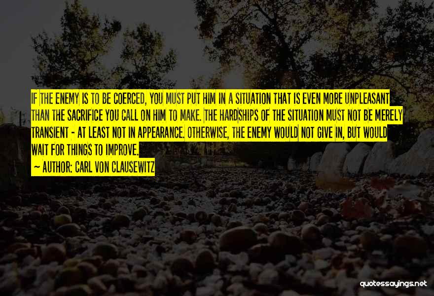 Carl Von Clausewitz Quotes: If The Enemy Is To Be Coerced, You Must Put Him In A Situation That Is Even More Unpleasant Than