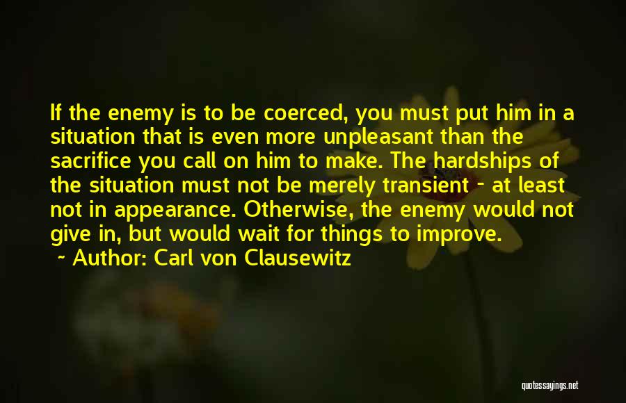 Carl Von Clausewitz Quotes: If The Enemy Is To Be Coerced, You Must Put Him In A Situation That Is Even More Unpleasant Than