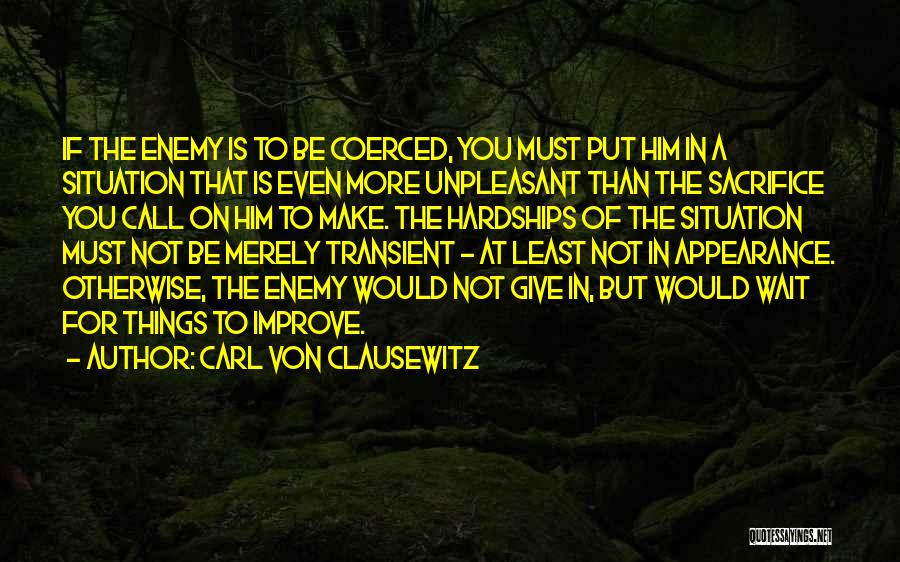 Carl Von Clausewitz Quotes: If The Enemy Is To Be Coerced, You Must Put Him In A Situation That Is Even More Unpleasant Than