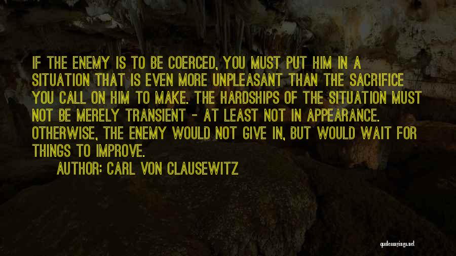 Carl Von Clausewitz Quotes: If The Enemy Is To Be Coerced, You Must Put Him In A Situation That Is Even More Unpleasant Than