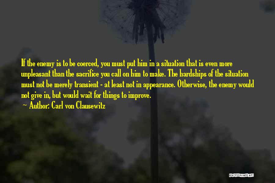 Carl Von Clausewitz Quotes: If The Enemy Is To Be Coerced, You Must Put Him In A Situation That Is Even More Unpleasant Than