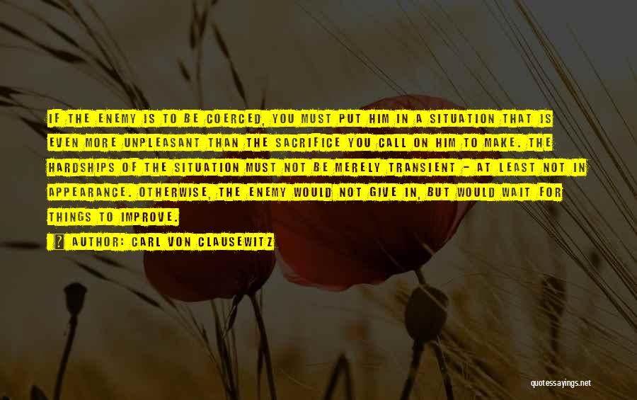 Carl Von Clausewitz Quotes: If The Enemy Is To Be Coerced, You Must Put Him In A Situation That Is Even More Unpleasant Than