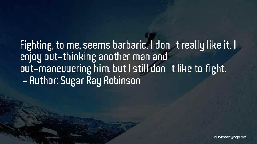 Sugar Ray Robinson Quotes: Fighting, To Me, Seems Barbaric. I Don't Really Like It. I Enjoy Out-thinking Another Man And Out-maneuvering Him, But I