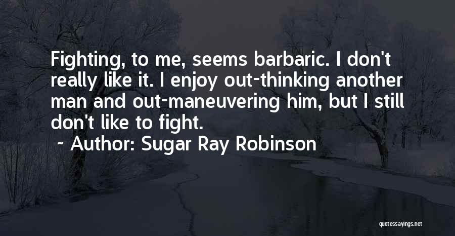 Sugar Ray Robinson Quotes: Fighting, To Me, Seems Barbaric. I Don't Really Like It. I Enjoy Out-thinking Another Man And Out-maneuvering Him, But I