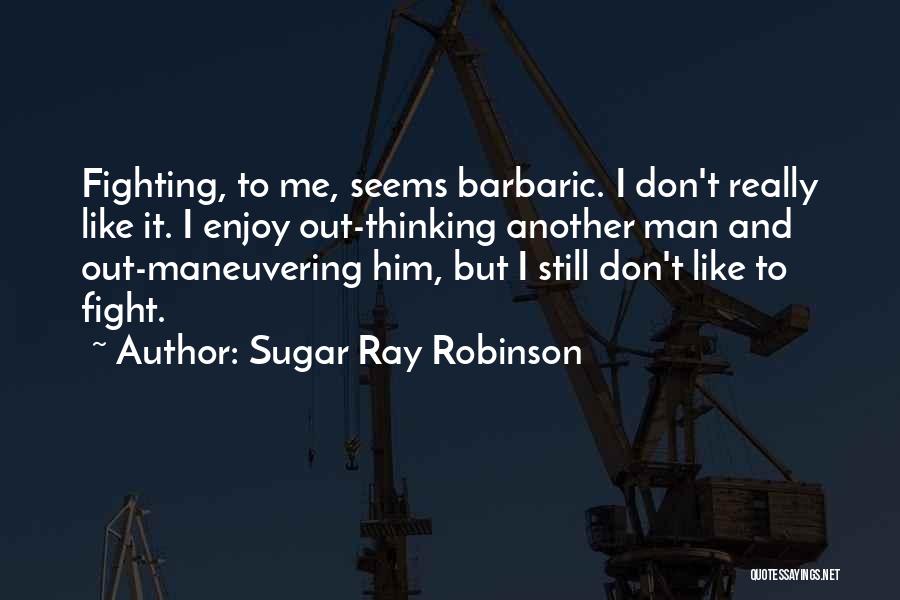 Sugar Ray Robinson Quotes: Fighting, To Me, Seems Barbaric. I Don't Really Like It. I Enjoy Out-thinking Another Man And Out-maneuvering Him, But I