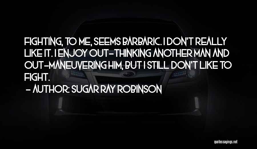 Sugar Ray Robinson Quotes: Fighting, To Me, Seems Barbaric. I Don't Really Like It. I Enjoy Out-thinking Another Man And Out-maneuvering Him, But I