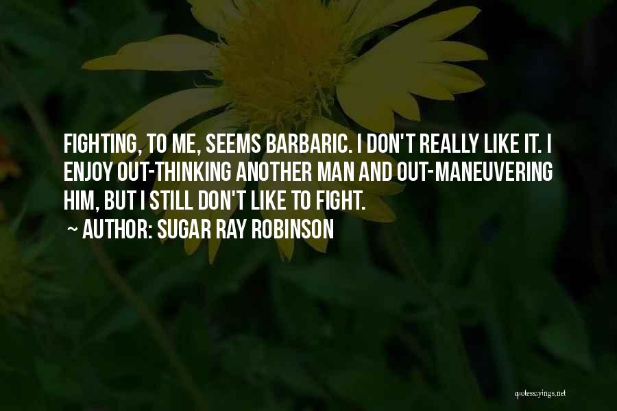 Sugar Ray Robinson Quotes: Fighting, To Me, Seems Barbaric. I Don't Really Like It. I Enjoy Out-thinking Another Man And Out-maneuvering Him, But I