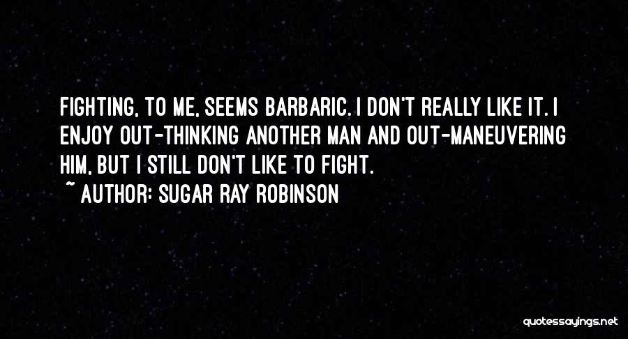 Sugar Ray Robinson Quotes: Fighting, To Me, Seems Barbaric. I Don't Really Like It. I Enjoy Out-thinking Another Man And Out-maneuvering Him, But I