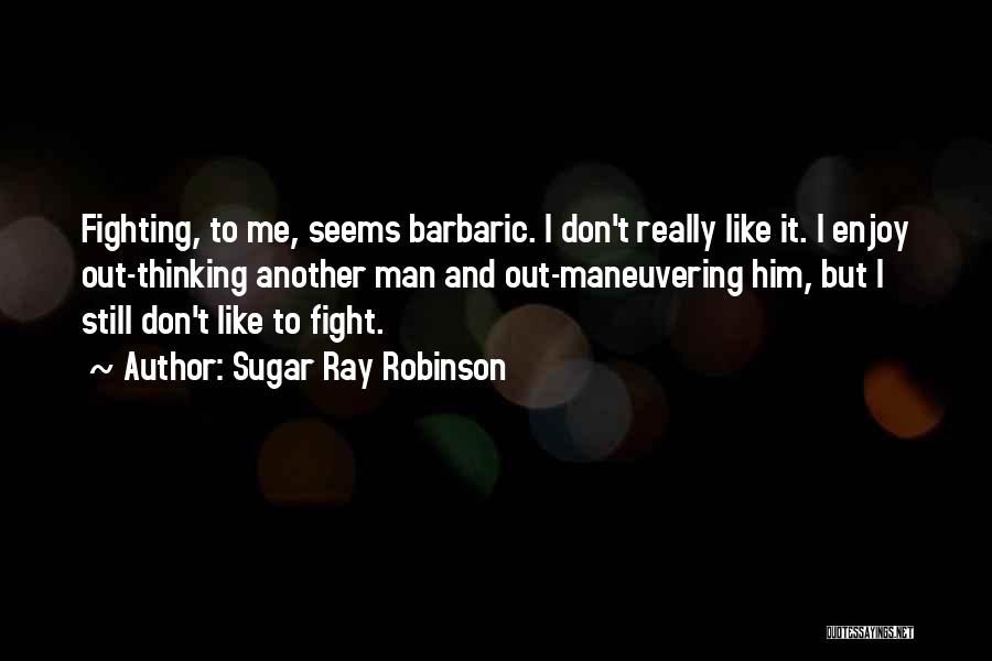 Sugar Ray Robinson Quotes: Fighting, To Me, Seems Barbaric. I Don't Really Like It. I Enjoy Out-thinking Another Man And Out-maneuvering Him, But I