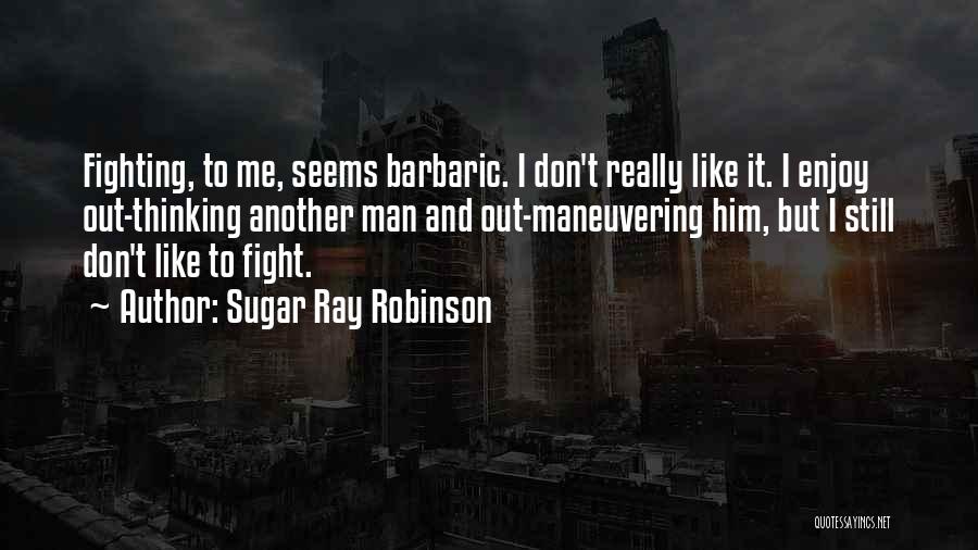 Sugar Ray Robinson Quotes: Fighting, To Me, Seems Barbaric. I Don't Really Like It. I Enjoy Out-thinking Another Man And Out-maneuvering Him, But I