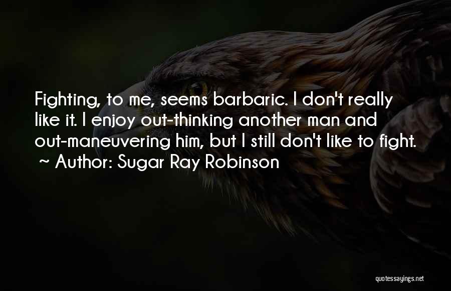 Sugar Ray Robinson Quotes: Fighting, To Me, Seems Barbaric. I Don't Really Like It. I Enjoy Out-thinking Another Man And Out-maneuvering Him, But I