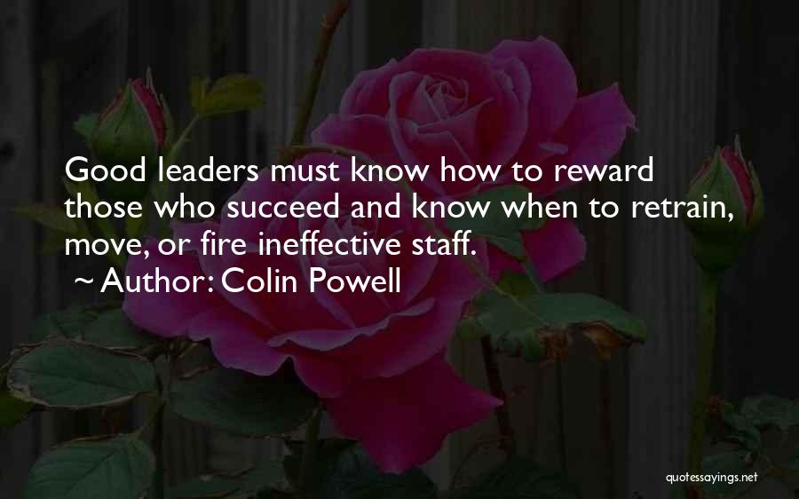 Colin Powell Quotes: Good Leaders Must Know How To Reward Those Who Succeed And Know When To Retrain, Move, Or Fire Ineffective Staff.