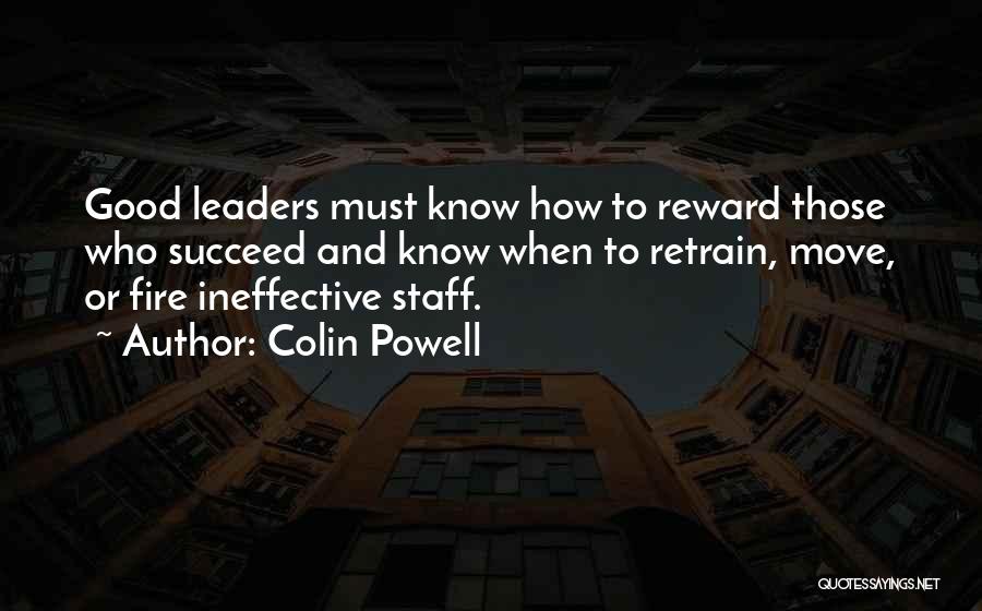 Colin Powell Quotes: Good Leaders Must Know How To Reward Those Who Succeed And Know When To Retrain, Move, Or Fire Ineffective Staff.