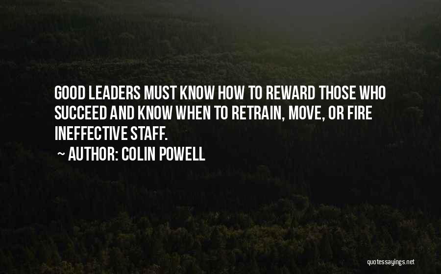 Colin Powell Quotes: Good Leaders Must Know How To Reward Those Who Succeed And Know When To Retrain, Move, Or Fire Ineffective Staff.