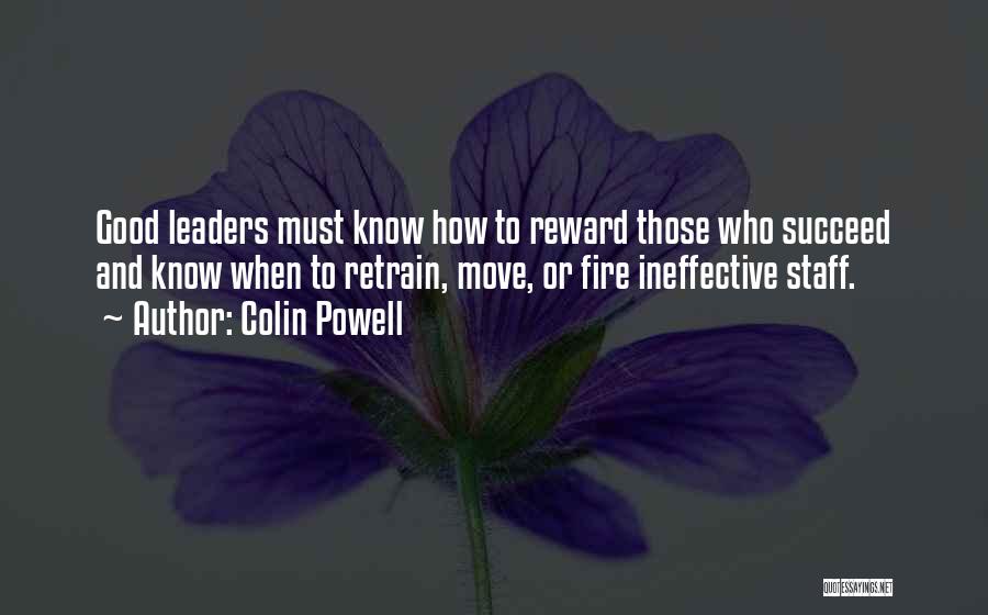 Colin Powell Quotes: Good Leaders Must Know How To Reward Those Who Succeed And Know When To Retrain, Move, Or Fire Ineffective Staff.