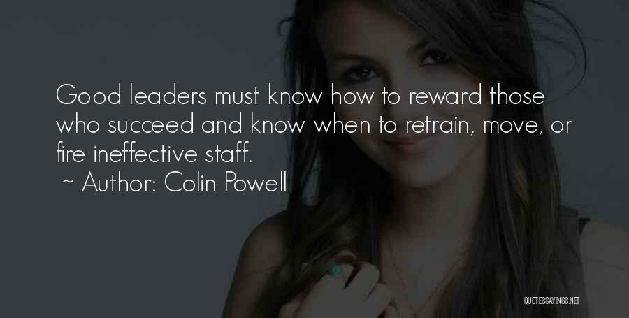 Colin Powell Quotes: Good Leaders Must Know How To Reward Those Who Succeed And Know When To Retrain, Move, Or Fire Ineffective Staff.