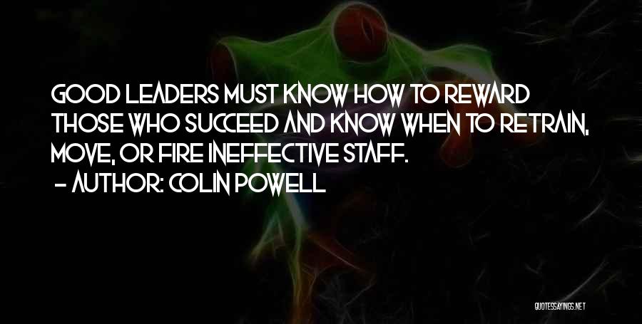 Colin Powell Quotes: Good Leaders Must Know How To Reward Those Who Succeed And Know When To Retrain, Move, Or Fire Ineffective Staff.